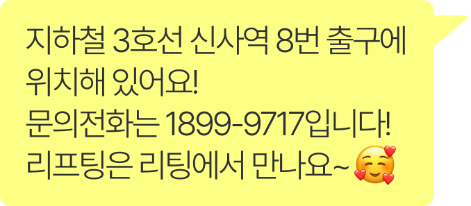 지하철 3호선 신사역 8번 출구에 위치해 있어요! 문의전화는 1899-9717입니다! 리프팅은 리팅에서 만나요~